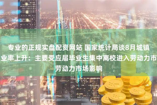 专业的正规实盘配资网站 国家统计局谈8月城镇调查失业率上升：主要受应届毕业生集中离校进入劳动力市场影响