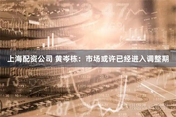 上海配资公司 黄岑栋：市场或许已经进入调整期