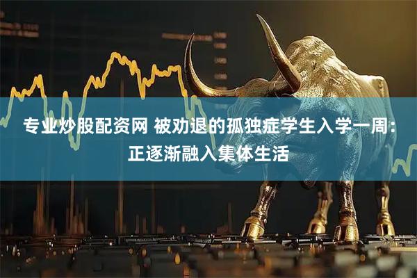 专业炒股配资网 被劝退的孤独症学生入学一周：正逐渐融入集体生活