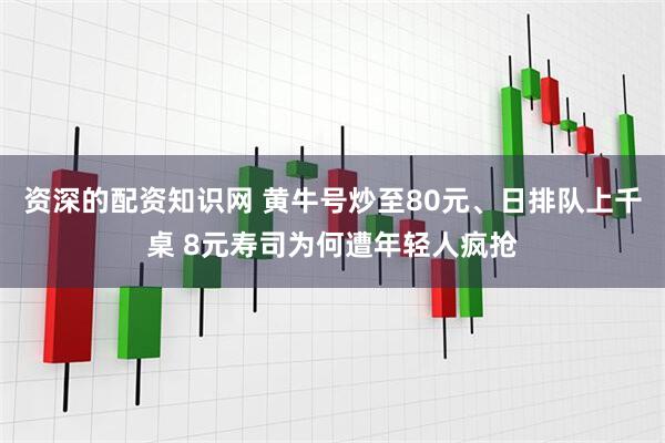 资深的配资知识网 黄牛号炒至80元、日排队上千桌 8元寿司为何遭年轻人疯抢