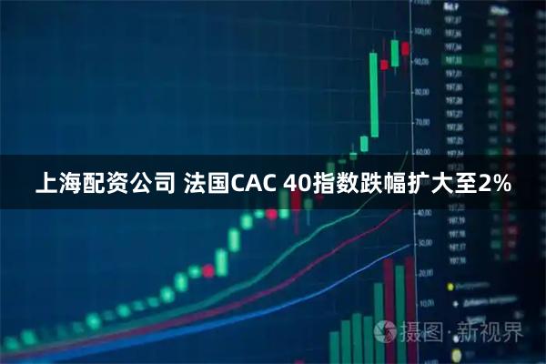 上海配资公司 法国CAC 40指数跌幅扩大至2%