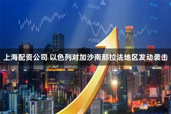 上海配资公司 以色列对加沙南部拉法地区发动袭击