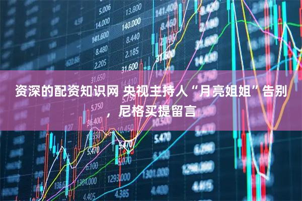 资深的配资知识网 央视主持人“月亮姐姐”告别，尼格买提留言