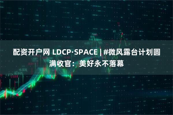 配资开户网 LDCP·SPACE | #微风露台计划圆满收官：美好永不落幕