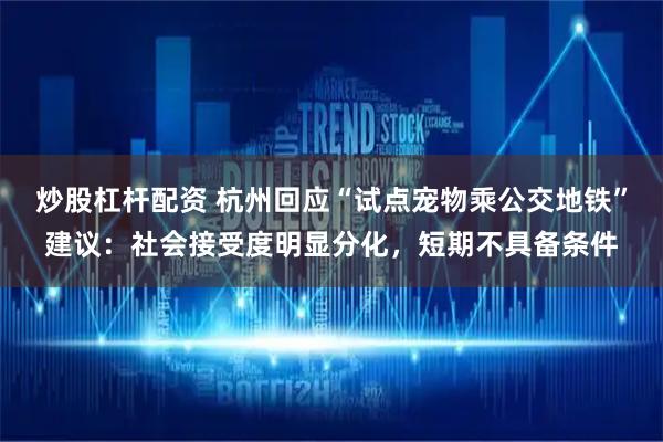 炒股杠杆配资 杭州回应“试点宠物乘公交地铁”建议：社会接受度明显分化，短期不具备条件