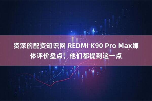 资深的配资知识网 REDMI K90 Pro Max媒体评价盘点，他们都提到这一点