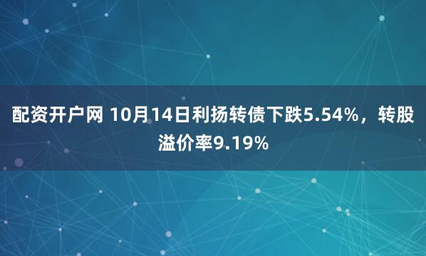 配资开户网 10月14日利扬转债下跌5.54%，转股溢价率9.19%