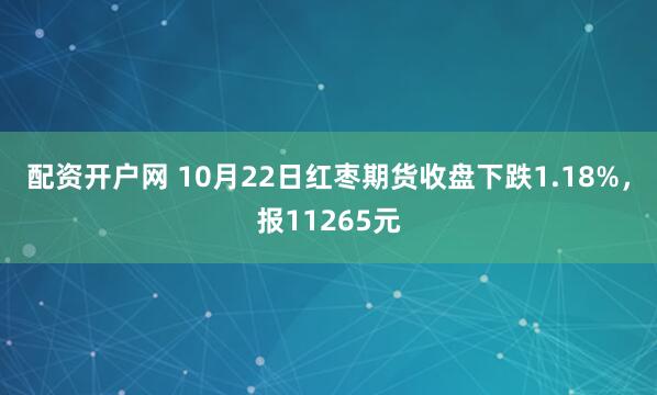 配资开户网 10月22日红枣期货收盘下跌1.18%，报11265元