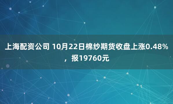 上海配资公司 10月22日棉纱期货收盘上涨0.48%，报19760元