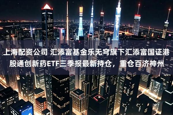 上海配资公司 汇添富基金乐无穹旗下汇添富国证港股通创新药ETF三季报最新持仓，重仓百济神州
