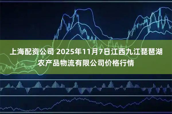 上海配资公司 2025年11月7日江西九江琵琶湖农产品物流有限公司价格行情