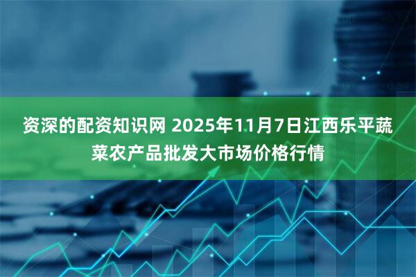 资深的配资知识网 2025年11月7日江西乐平蔬菜农产品批发大市场价格行情