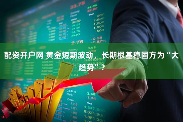配资开户网 黄金短期波动，长期根基稳固方为“大趋势”？