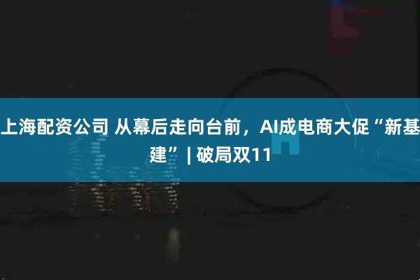 上海配资公司 从幕后走向台前，AI成电商大促“新基建” | 破局双11