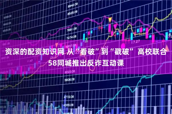 资深的配资知识网 从“看破”到“戳破” 高校联合58同城推出反诈互动课