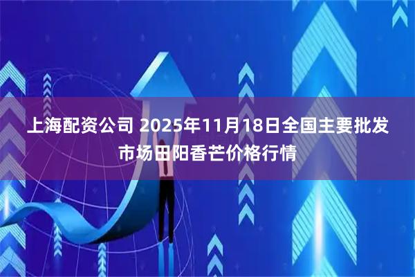 上海配资公司 2025年11月18日全国主要批发市场田阳香芒价格行情
