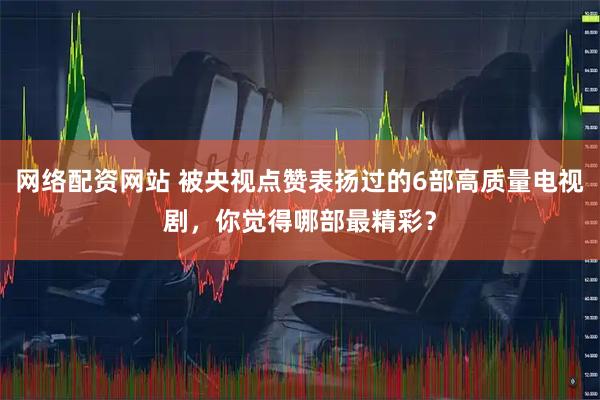 网络配资网站 被央视点赞表扬过的6部高质量电视剧，你觉得哪部最精彩？
