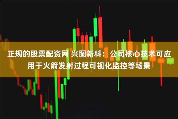 正规的股票配资网 兴图新科：公司核心技术可应用于火箭发射过程可视化监控等场景