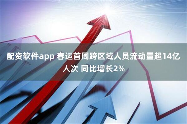 配资软件app 春运首周跨区域人员流动量超14亿人次 同比增长2%