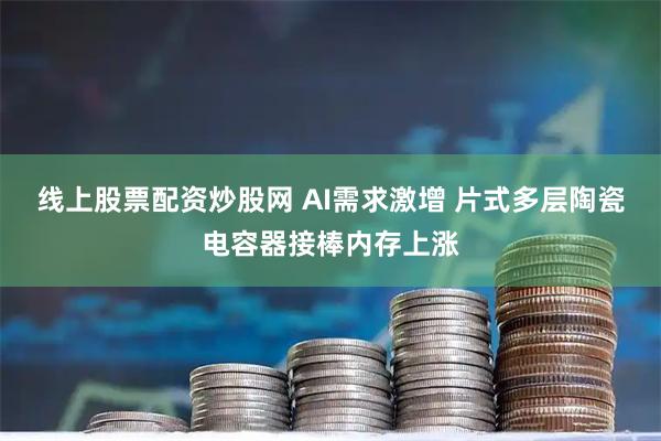 线上股票配资炒股网 AI需求激增 片式多层陶瓷电容器接棒内存上涨