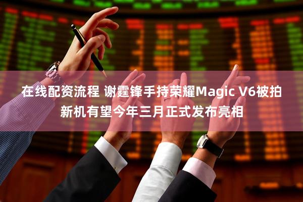 在线配资流程 谢霆锋手持荣耀Magic V6被拍新机有望今年三月正式发布亮相