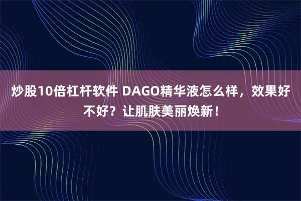 炒股10倍杠杆软件 DAGO精华液怎么样，效果好不好？让肌肤美丽焕新！