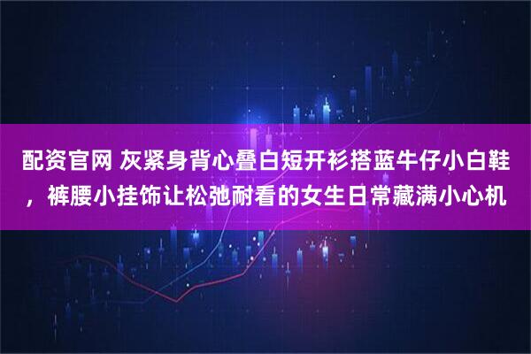 配资官网 灰紧身背心叠白短开衫搭蓝牛仔小白鞋，裤腰小挂饰让松弛耐看的女生日常藏满小心机