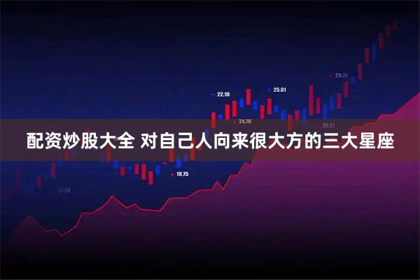 配资炒股大全 对自己人向来很大方的三大星座