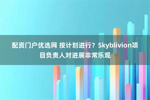 配资门户优选网 按计划进行?Skyblivion项目负责人对进展非常乐观