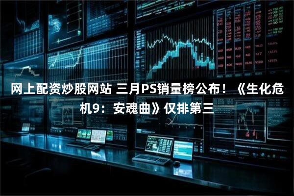 网上配资炒股网站 三月PS销量榜公布!《生化危机9:安魂曲》仅排第三