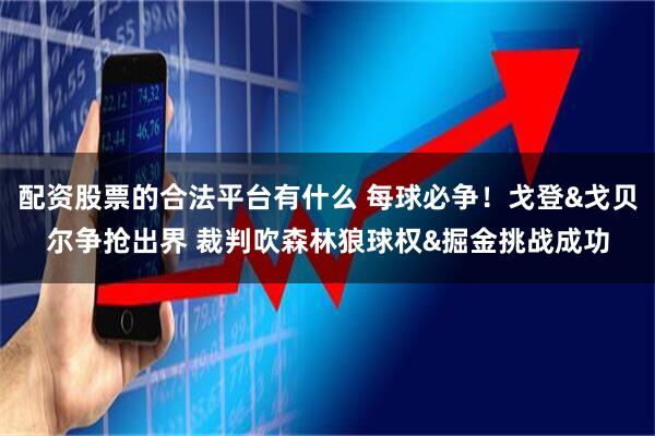 配资股票的合法平台有什么 每球必争！戈登&戈贝尔争抢出界 裁判吹森林狼球权&掘金挑战成功