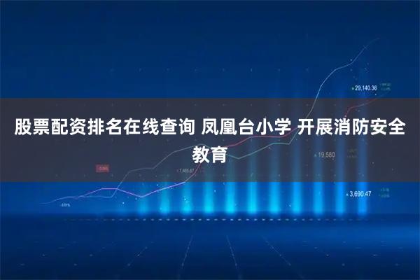 股票配资排名在线查询 凤凰台小学 开展消防安全教育