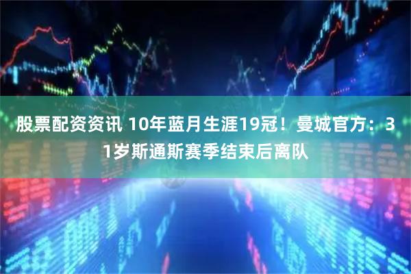 股票配资资讯 10年蓝月生涯19冠！曼城官方：31岁斯通斯赛季结束后离队
