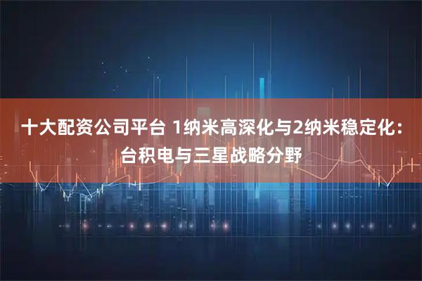 十大配资公司平台 1纳米高深化与2纳米稳定化：台积电与三星战略分野