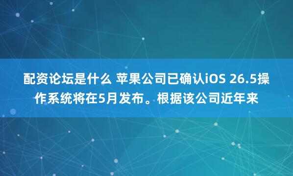 配资论坛是什么 苹果公司已确认iOS 26.5操作系统将在5月发布。根据该公司近年来