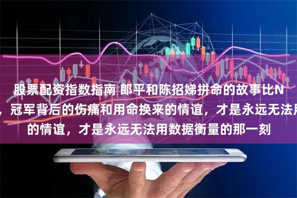 股票配资指数指南 郎平和陈招娣拼命的故事比NBA兄弟篮球更真实，冠军背后的伤痛和用命换来的情谊，才是永远无法用数据衡量的那一刻