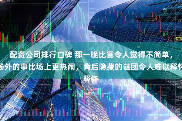 配资公司排行口碑 那一晚比赛令人觉得不简单，场外的事比场上更热闹，背后隐藏的谜团令人难以释怀